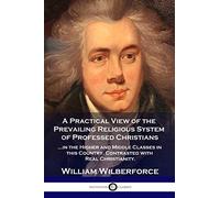 A Practical View of the Prevailing Religious System: ...of Professed Christians in the Higher and Middle Classes in this Country, Contrasted with Real Christianity