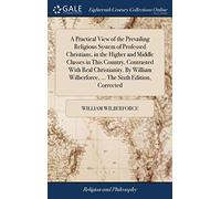 A Practical View of the Prevailing Religious System of Professed Christians, in the Higher and Middle Classes in This Country, Contrasted With Real ... Wilberforce, ... The Sixth Edition, Corrected