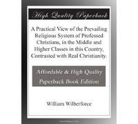 A Practical View of the Prevailing Religious System of Professed Christians, in the Middle and Higher Classes in this Country, Contrasted with Real Christianity.