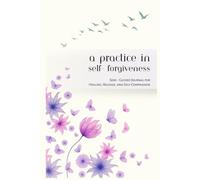 A Practice in Self Forgiveness: Semi - Guided Journal for Healing, Release, and Self-Compassion