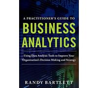 A PRACTITIONER'S GUIDE TO BUSINESS ANALYTICS: Using Data Analysis Tools to Improve Your Organization’s Decision Making and Strategy (GENERAL FINANCE & INVESTING)