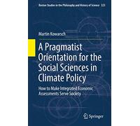 A Pragmatist Orientation for the Social Sciences in Climate Policy: How to Make Integrated Economic Assessments Serve Society: 323 (Boston Studies in the Philosophy and History of Science, 323)