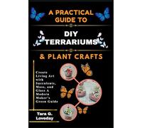 A PRATICAL GUIDE TO DIY TERRARIUMS & PLANT CRAFTS: Create Living Art with Succulents, Moss, and Glass A Modern Maker’s Green Guide
