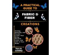 A PRATICAL GUIDE TO FABRIC & FIBER CREATIONS: Sewing, Knitting, and Textile Crafts That Bring Warmth, Color, and Life to Your Home