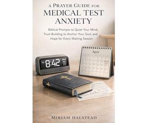 A PRAYER GUIDE FOR MEDICAL TEST ANXIETY: Biblical Prompts to Quiet Your Mind, Trust-Building to Anchor Your Soul, and Hope for Every Waiting Season