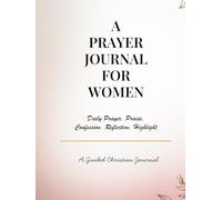 A Prayer Journal for Women- Daily Praise, Confession, Reflection & Scripture Highlight Journal: A Guided Christian Devotional Notebook for Faith, ... Growth and Daily Connection With God