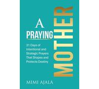 A Praying Mother Devotional: 31 Days of Intentional and Strategic Prayers That Shapes and Protects Destiny