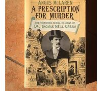 A Prescription for Murder: Victorian Serial Killings of Dr.Thomas Neill Cream (Chicago Series on Sexuality, History & Society)