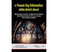 A Present-Day Reformation Within Christ’s Church: Bringing Clarity to Belief Systems and Practices to Fully Align with God’s Word