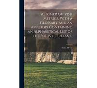 A Primer of Irish Metrics. With a Glossary and an Appendix Containing an Alphabetical List of the Poets of Ireland
