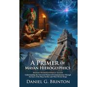 A Primer of Mayan Hieroglyphics: Decoding Ancient Maya Writing and Symbols: Exploring Mayan Astronomy and Wisdom - Illustrated with Biography and Commentary