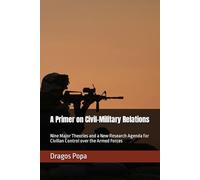 A Primer on Civil-Military Relations: Nine Major Theories and a New Research Agenda for Civilian Control over the Armed Forces