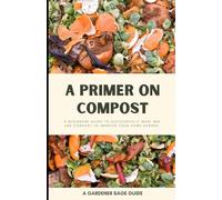 A Primer on Compost: A Beginners Guide to Successfully Make and Use Compost to Improve Your Home Garden
