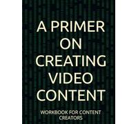 A PRIMER ON CREATING VIDEO CONTENT: WORKBOOK FOR CONTENT CREATORS (PRIMER on VIDEO CREATION)