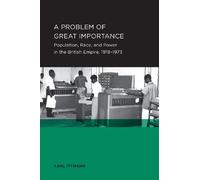 A Problem of Great Importance - Population, Race, and Power in the British Empire, 1918-1973: 7 (Berkeley Series in British Studies)