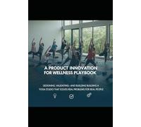 A Product Innovation Playbook for Wellness Entrepreneurs Who Serve Specific Human Needs: How to design, validate, and build a yoga studio that solves ... is the only sustainable strategy left