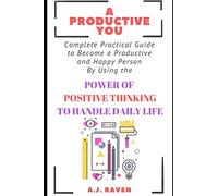 A Productive You: Complete Guide to Become a Productive and Happy Person By Using The Power Of Positive Thinking To Handle Daily Life