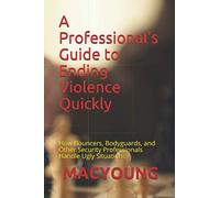 A Professional's Guide to Ending Violence Quickly: How Bouncers, Bodyguards, and Other Security Professionals Handle Ugly Situations