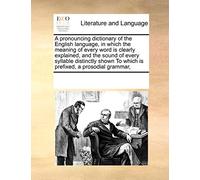 A Pronouncing Dictionary of the English Language, in Which the Meaning of Every Word Is Clearly Explained, and the Sound of Every Syllable Distinctly Shown to Which Is Prefixed, a Prosodial Grammar,