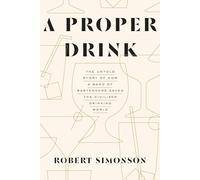 A Proper Drink: The Untold Story of How a Band of Bartenders Saved the Civilized Drinking World [A Cocktails Book]