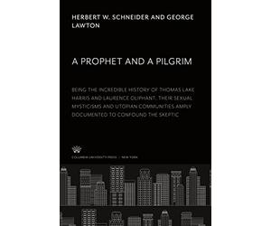 A Prophet and a Pilgrim: Being the Incredible History of Thomas Lake Harris and Laurence Oliphant; Their Sexual Mysticisms and Utopian Communities Amply Documented to Confound the Skeptic
