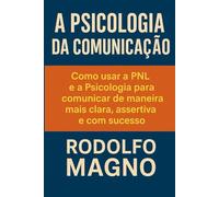 A Psicologia da Comunicação: Como usar a PNL e a Psicologia para comunicar de maneira mais clara, assertiva e com sucesso (Desperte Seu Potencial - Prosperidade, Sucesso e Transformação Pessoal)