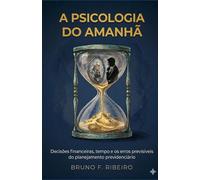 A Psicologia do Amanhã: Decisões financeiras, tempo e os erros previsíveis do planejamento previdenciário