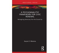 A Psychoanalytic Framework for Civic Renewal : Reimagining Democracy from the Ground Up