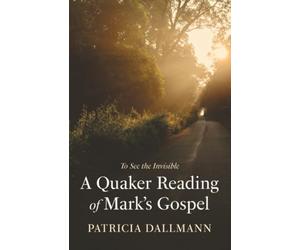 A Quaker Reading of Mark's Gospel: To See the Invisible