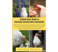 A Quick Start Guide To Raising Backyard Chickens: Discover The Essentials You Need To Know To Help You Choose The Best Breed For You And How To House, Feed And Care For Your Flock