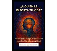 ¿A QUIEN LE IMPORTA TU VIDA?: Tu vida como campo de resonancia cuántica, biológica y espiritual