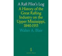A Raft Pilot's Log: A History of the Great Rafting Industry on the Upper Mississippi, 1840-1915