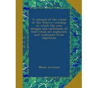 A rational of the ritual of the Hebrew worship; in which the wise designs and usefulness of that ritual are explained, and vindicated from objections