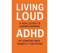 A Real Guide to Understanding ADHD By Someone Who Knows It Firsthand (Living Loud: A Real Guide Series)