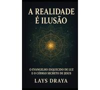 A Realidade é Ilusão: O Evangelho Esquecido de Luz e o Código Secreto de Jesus