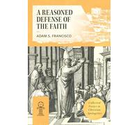 A Reasoned Defense of the Faith: Collected Essays in Christian Apologetics