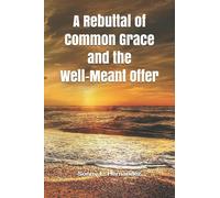 A REBUTTAL OF COMMON GRACE AND THE WELL-MEANT OFFER