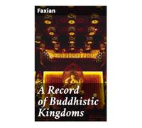 A Record of Buddhistic Kingdoms: A Fifth-Century Silk Road Pilgrimage Through Buddhist India, Central Asia, and Sri Lanka