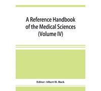 A reference handbook of the medical sciences: embracing the entire range of scientific and practical medicine and allied sciences (Volume IV)