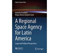 A Regional Space Agency for Latin America: Legal and Political Perspectives: 32 (Studies in Space Policy, 32)