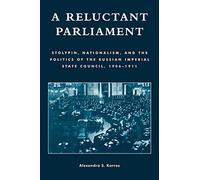 A Reluctant Parliament: Stolypin, Nationalism, and the Politics of the Russian Imperial State Council, 1906D1911: Stolypin, Nationalism, and the ... the Russian Imperial State Council, 1906-1911