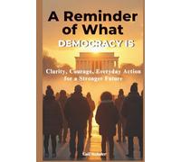 A Reminder of What Democracy Is: Clarity, Courage, and Everyday Action for a Stronger Future