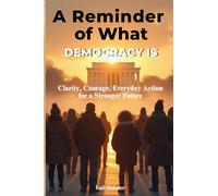 A Reminder of What Democracy Is: Clarity, Courage, and Everyday Action for a Stronger Future: Clarity, Courage, Everyday Action for a Stronger Future.