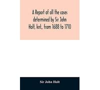 A report of all the cases determined by Sir John Holt, knt., from 1688 to 1710: during which time he was Lord Chief Justice of England: containing ... Farrefley, late of the Middle-Temple Efq.