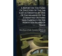 A Report On The Parks Of The Cities Of The Far East As Observed By One Of The Members Of The Committee On Parks And Parkways Of The North Side Board Of Trade