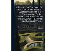 A Report On The Parks Of The Cities Of The Far East As Observed By One Of The Members Of The Committee On Parks And Parkways Of The North Side Board Of Trade