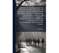 A Report Upon a Plan for the Organization of Colleges for Agriculture and the Mechanic Arts, With Special Reference to the Organization of the ... This Institution by the Land Scrip Fund,...