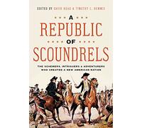 A Republic of Scoundrels: The Schemers, Intriguers, and Adventurers Who Created a New American Nation