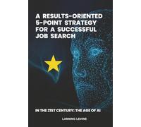 A Results Oriented 5 Point Strategy for a Successful Job Search: In the 21st Century, The Age of AI