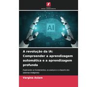 A revolução da IA: Compreender a aprendizagem automática e a aprendizagem profunda: Explorando os fundamentos, os avanços e o impacto dos sistemas inteligentes